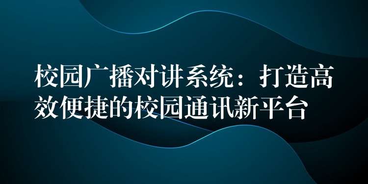  校园广播对讲系统：打造高效便捷的校园通讯新平台