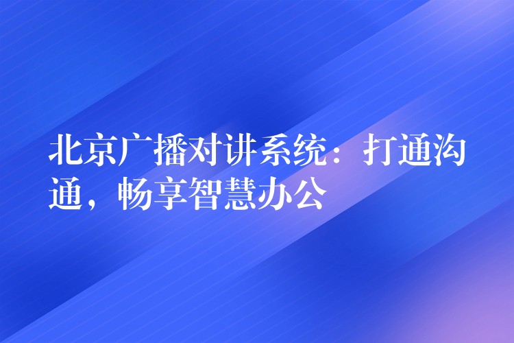 北京广播对讲系统：打通沟通，畅享智慧办公