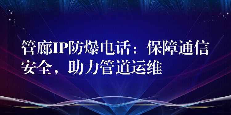  管廊IP防爆电话：保障通信安全，助力管道运维