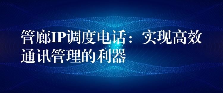 管廊IP调度电话：实现高效通讯管理的利器