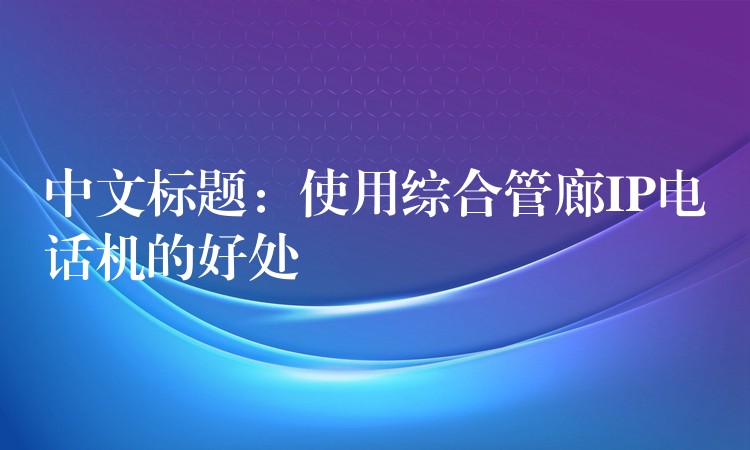  中文标题：使用综合管廊IP电话机的好处