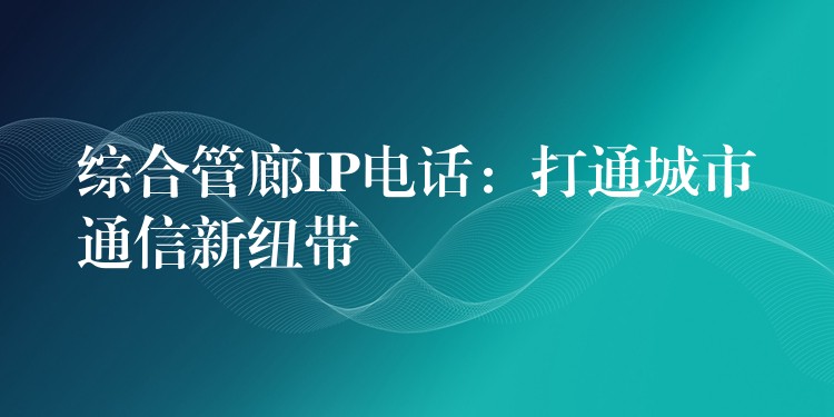  综合管廊IP电话：打通城市通信新纽带