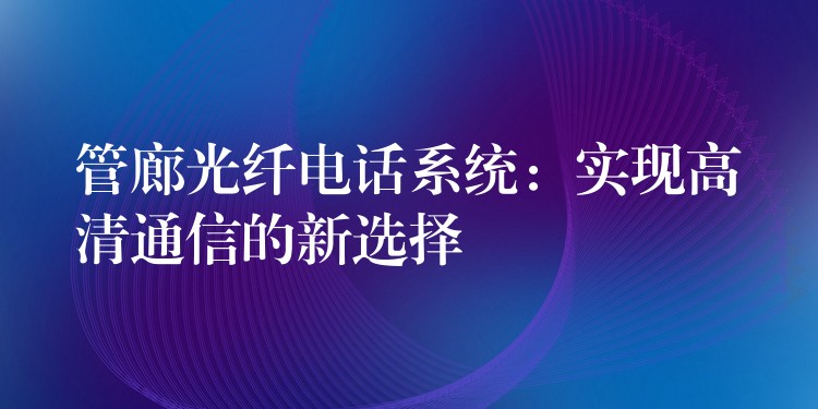  管廊光纤电话系统：实现高清通信的新选择