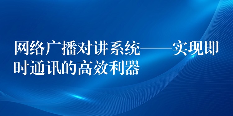  网络广播对讲系统——实现即时通讯的高效利器