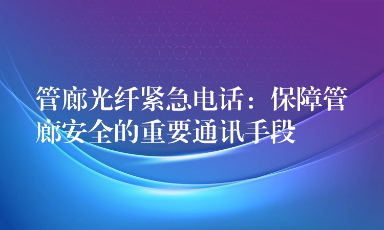  管廊光纤紧急电话：保障管廊安全的重要通讯手段