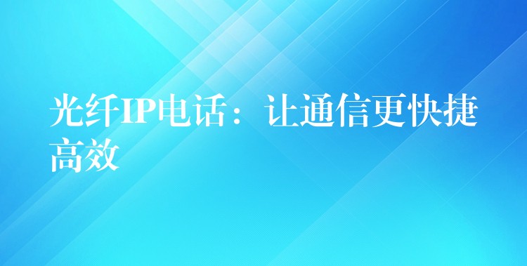  光纤IP电话：让通信更快捷高效