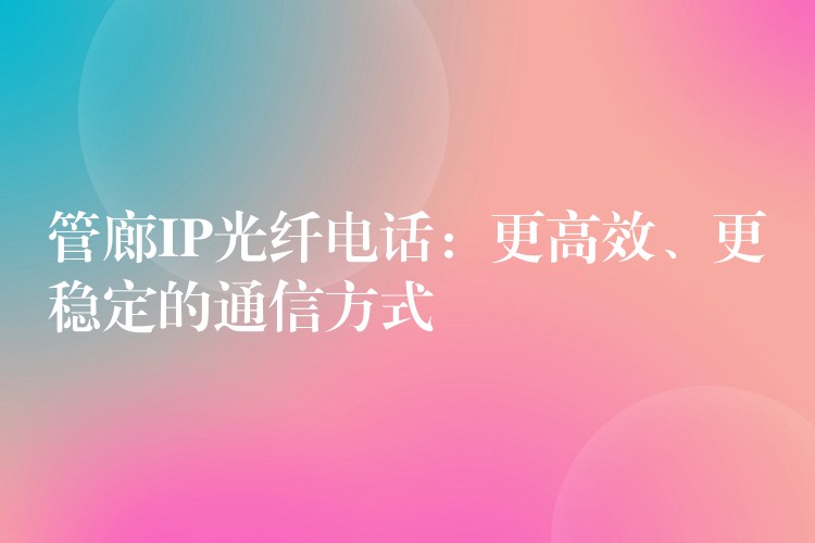 管廊IP光纤电话：更高效、更稳定的通信方式