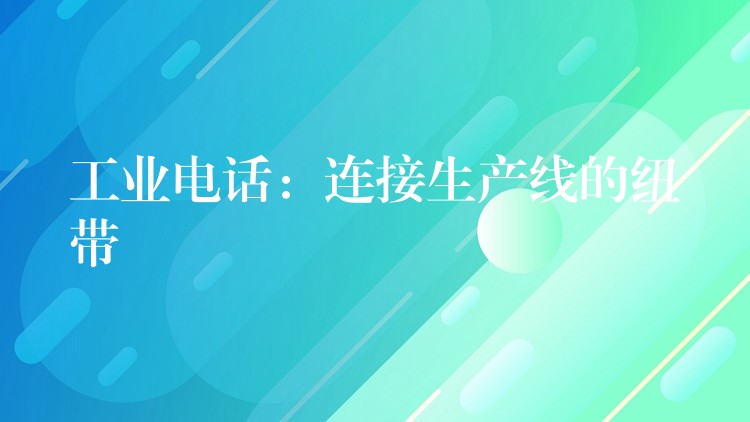  工业电话：连接生产线的纽带