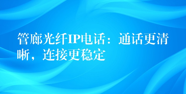  管廊光纤IP电话：通话更清晰，连接更稳定