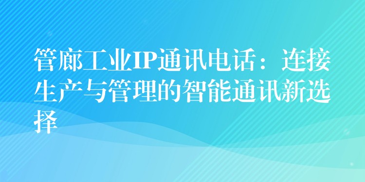  管廊工业IP通讯电话：连接生产与管理的智能通讯新选择