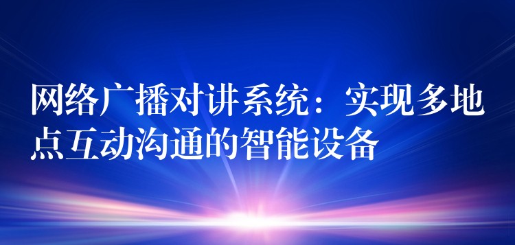  网络广播对讲系统：实现多地点互动沟通的智能设备