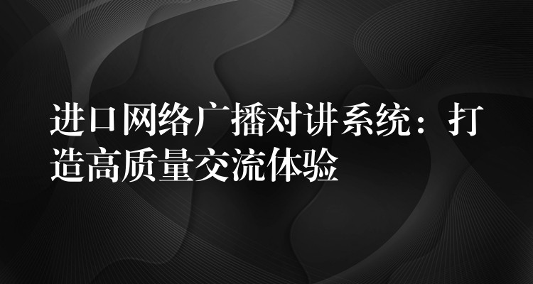  进口网络广播对讲系统：打造高质量交流体验