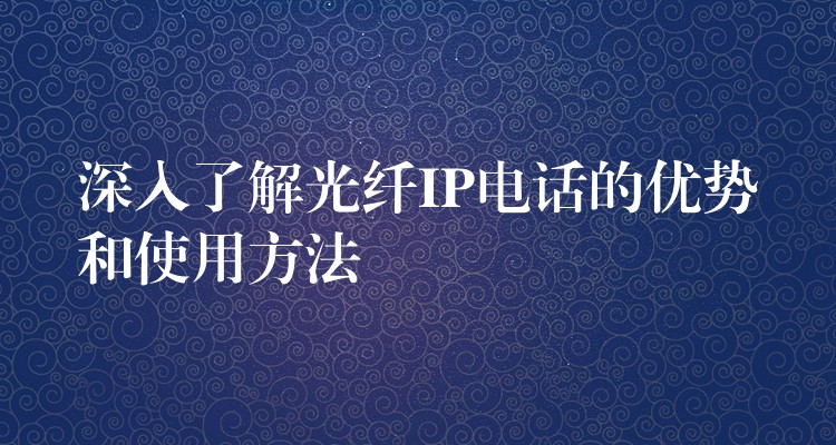  深入了解光纤IP电话的优势和使用方法