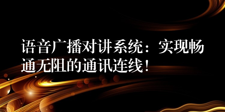 语音广播对讲系统：实现畅通无阻的通讯连线！