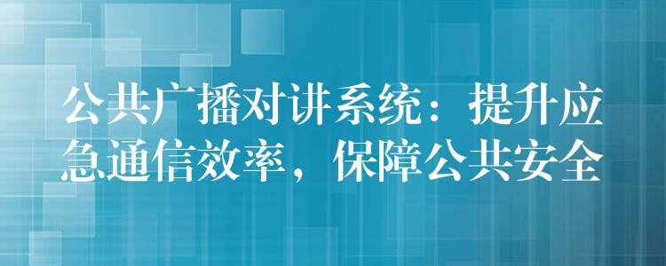 公共广播对讲系统：提升应急通信效率，保障公共安全