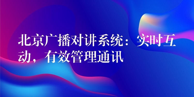 北京广播对讲系统：实时互动，有效管理通讯