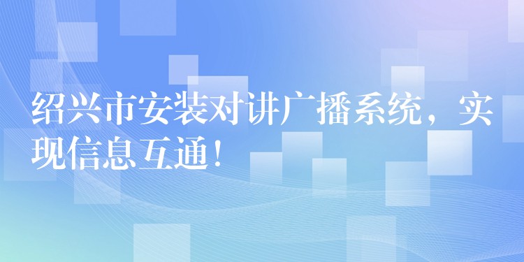 绍兴市安装对讲广播系统，实现信息互通！