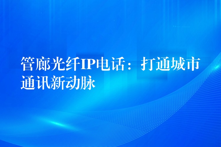 管廊光纤IP电话：打通城市通讯新动脉