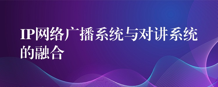  IP网络广播系统与对讲系统的融合