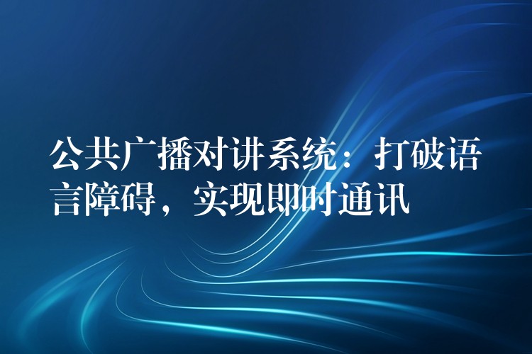  公共广播对讲系统：打破语言障碍，实现即时通讯