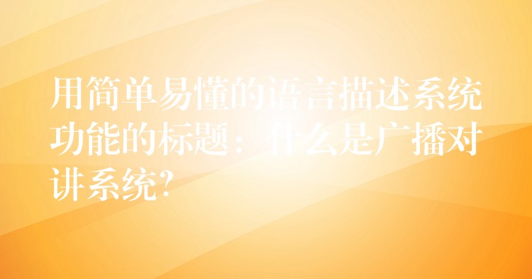  用简单易懂的语言描述系统功能的标题：什么是广播对讲系统？