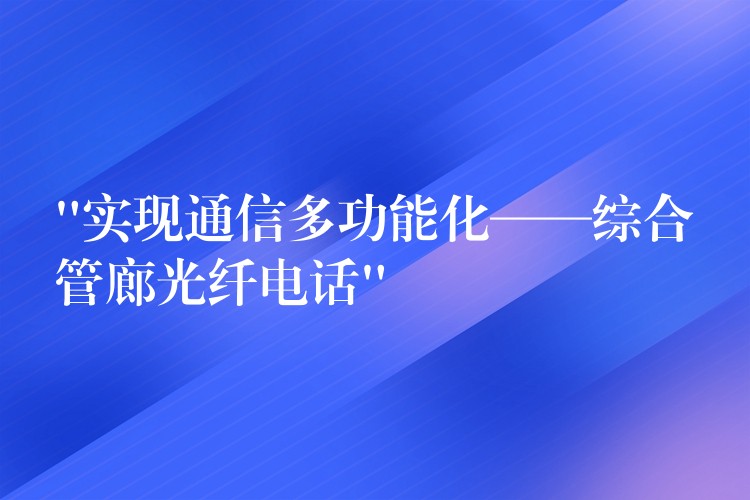 “实现通信多功能化——综合管廊光纤电话”