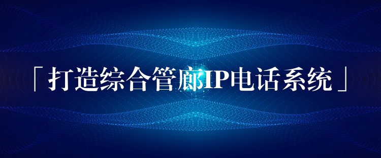  「打造综合管廊IP电话系统」