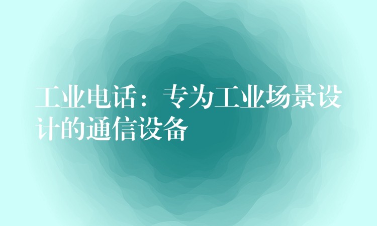 工业电话：专为工业场景设计的通信设备