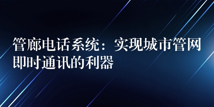 管廊电话系统：实现城市管网即时通讯的利器