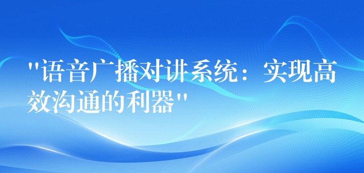  “语音广播对讲系统：实现高效沟通的利器”