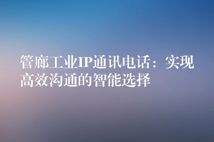  管廊工业IP通讯电话：实现高效沟通的智能选择