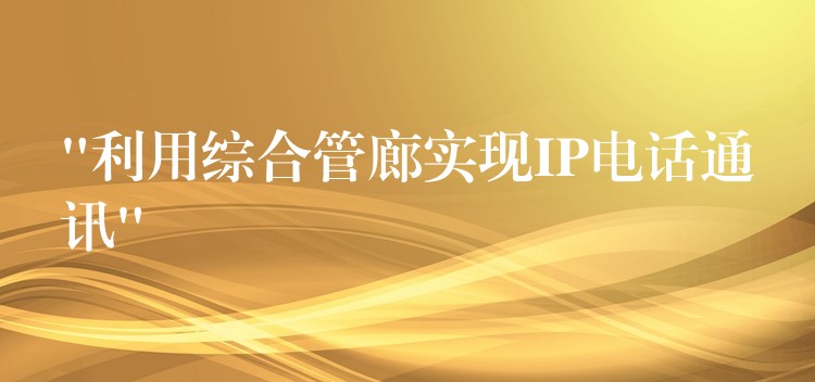 “利用综合管廊实现IP电话通讯”