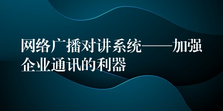  网络广播对讲系统——加强企业通讯的利器