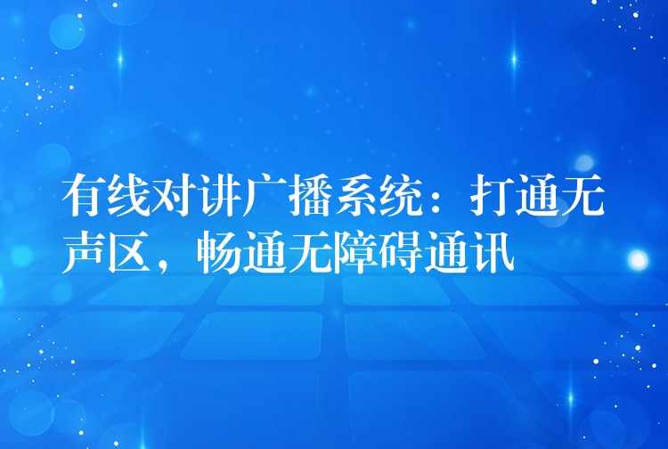  有线对讲广播系统：打通无声区，畅通无障碍通讯