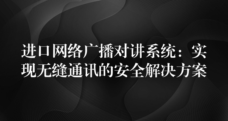  进口网络广播对讲系统：实现无缝通讯的安全解决方案