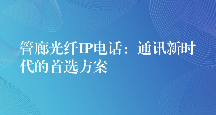 管廊光纤IP电话：通讯新时代的首选方案