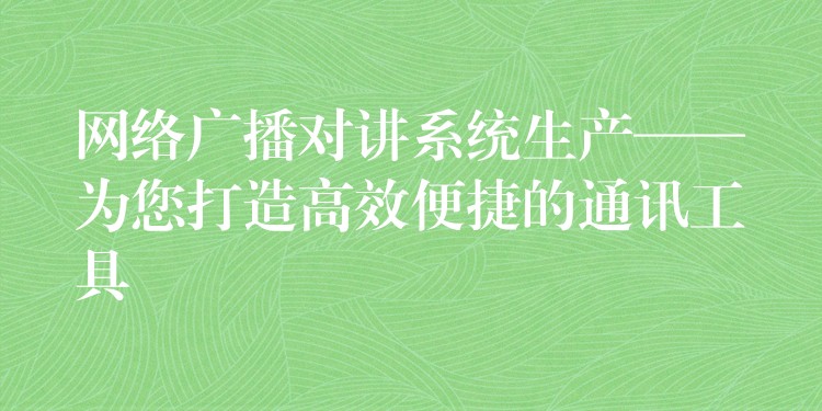  网络广播对讲系统生产——为您打造高效便捷的通讯工具