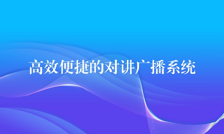  高效便捷的对讲广播系统