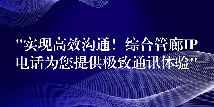 “实现高效沟通！综合管廊IP电话为您提供极致通讯体验”