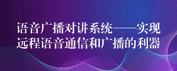 语音广播对讲系统——实现远程语音通信和广播的利器