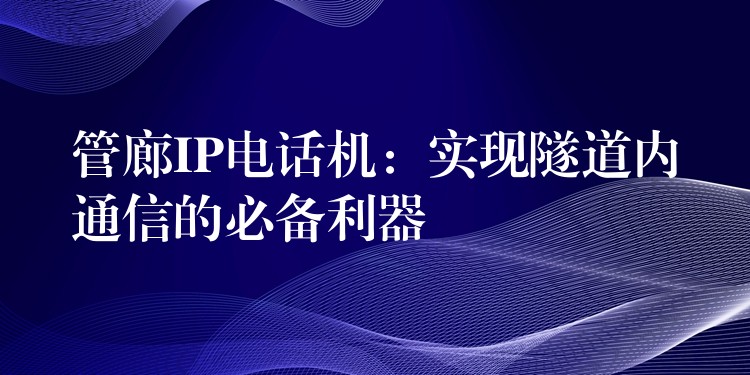  管廊IP电话机：实现隧道内通信的必备利器