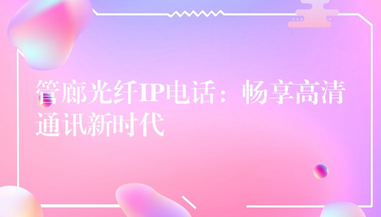 管廊光纤IP电话：畅享高清通讯新时代