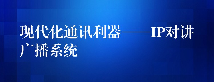  现代化通讯利器——IP对讲广播系统