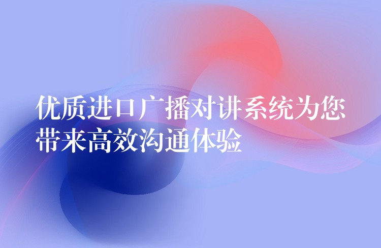  优质进口广播对讲系统为您带来高效沟通体验