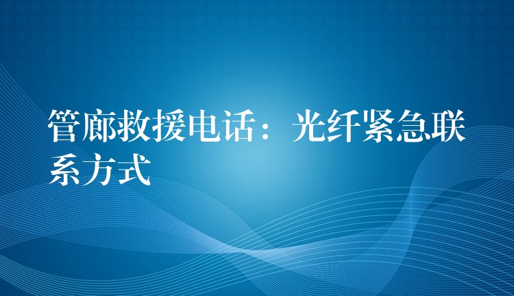 管廊救援电话：光纤紧急联系方式