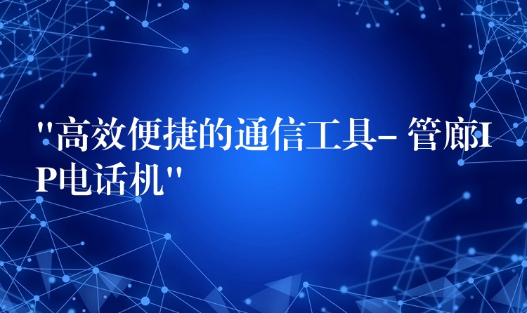  “高效便捷的通信工具- 管廊IP电话机”