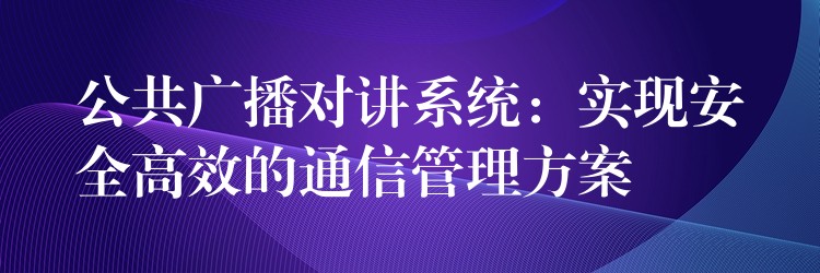  公共广播对讲系统：实现安全高效的通信管理方案