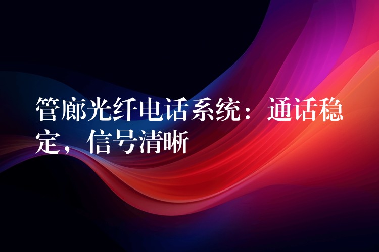 管廊光纤电话系统：通话稳定，信号清晰