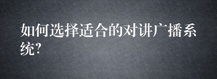 如何选择适合的对讲广播系统？