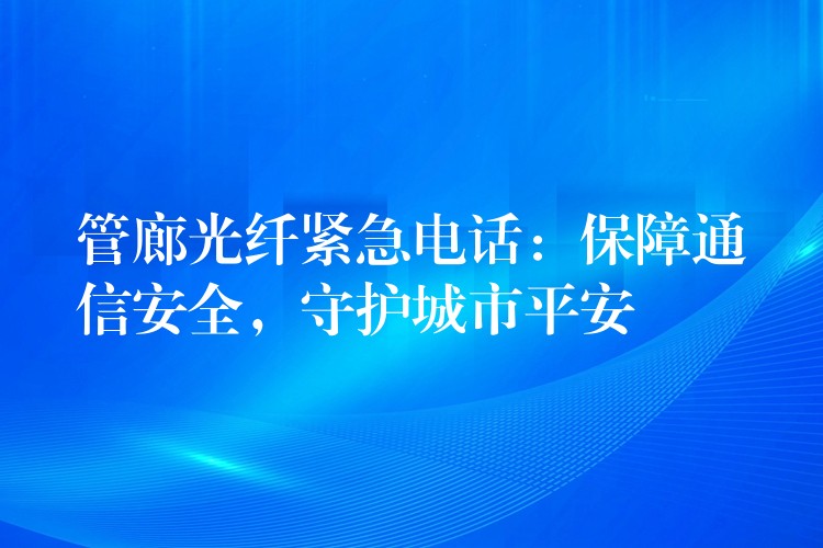  管廊光纤紧急电话：保障通信安全，守护城市平安